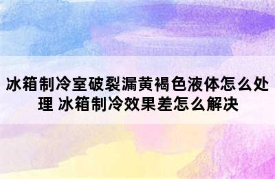 冰箱制冷室破裂漏黄褐色液体怎么处理 冰箱制冷效果差怎么解决